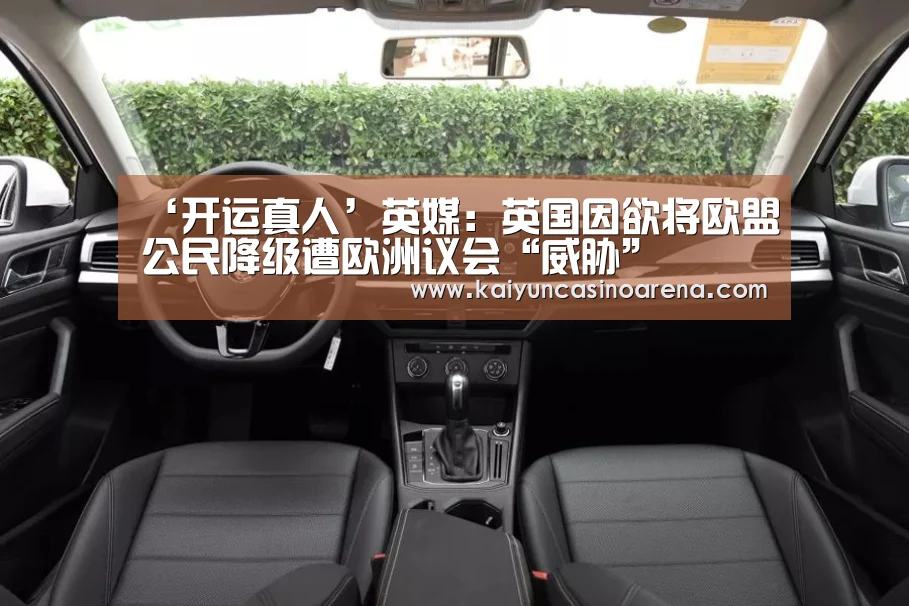 ‘开运真人’英媒:英国因欲将欧盟公民降级遭欧洲议会“威胁”(图4) 开运下载
