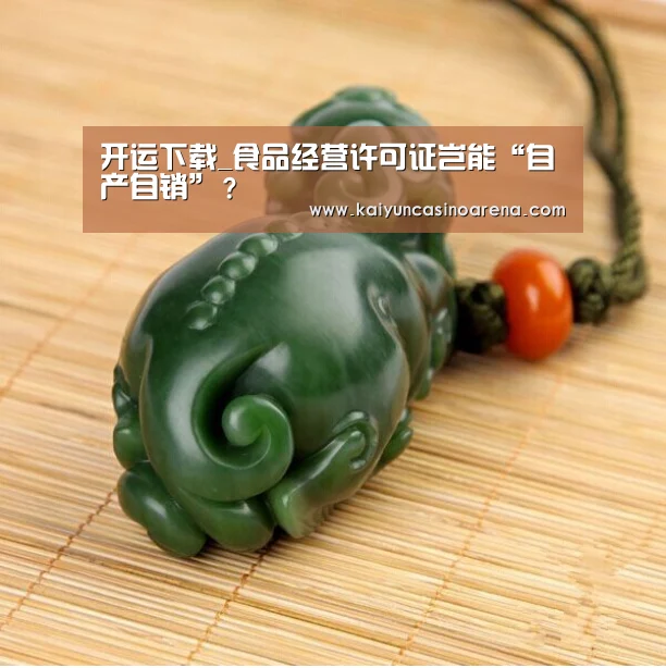 开运下载_食品经营许可证岂能“自产自销”?(图4) 开运竞猜