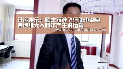 开运娱乐:顺丰获准飞行阳澄湖空域涉猎无人机水产生鲜运输(图1) 开运真人